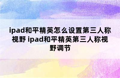 ipad和平精英怎么设置第三人称视野 ipad和平精英第三人称视野调节